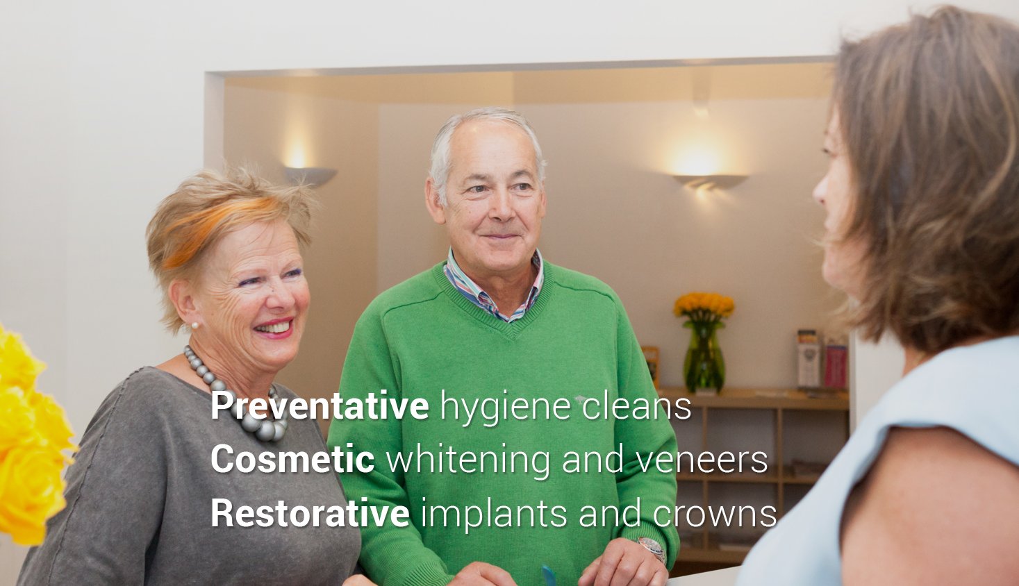 Preventative hygiene cleans Cosmetic whitening and veneers Restorative implants and crowns